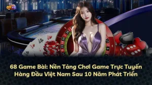 68 Game Bài: Nền Tảng Chơi Game Trực Tuyến Hàng Đầu Việt Nam Sau 10 Năm Phát Triển