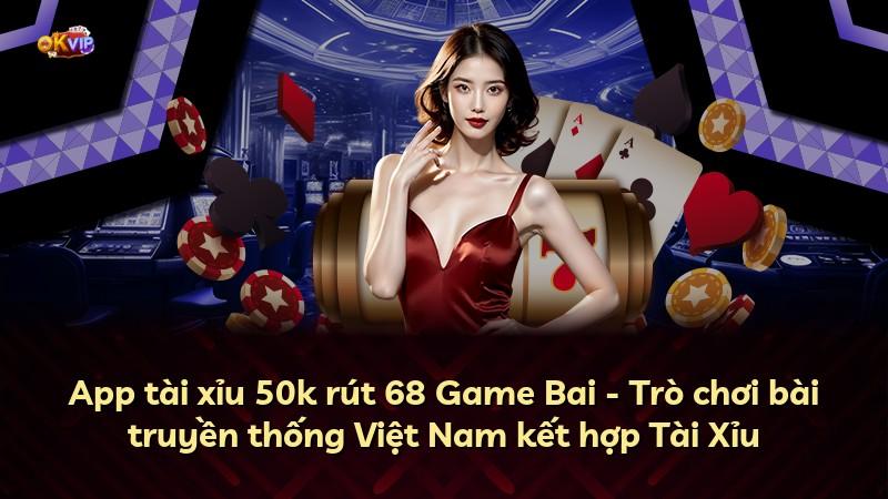 App tài xỉu 50k rút 68 Game Bai - Trò chơi bài truyền thống Việt Nam kết hợp Tài Xỉu