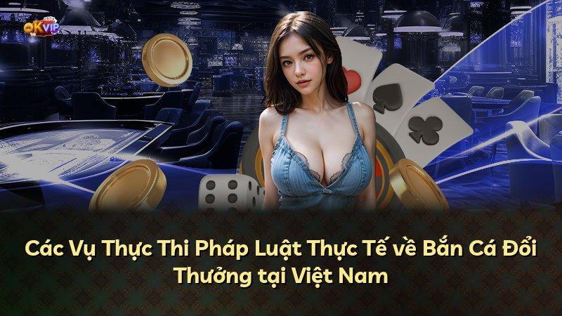 Các Vụ Thực Thi Pháp Luật Thực Tế về Bắn Cá Đổi Thưởng tại Việt Nam