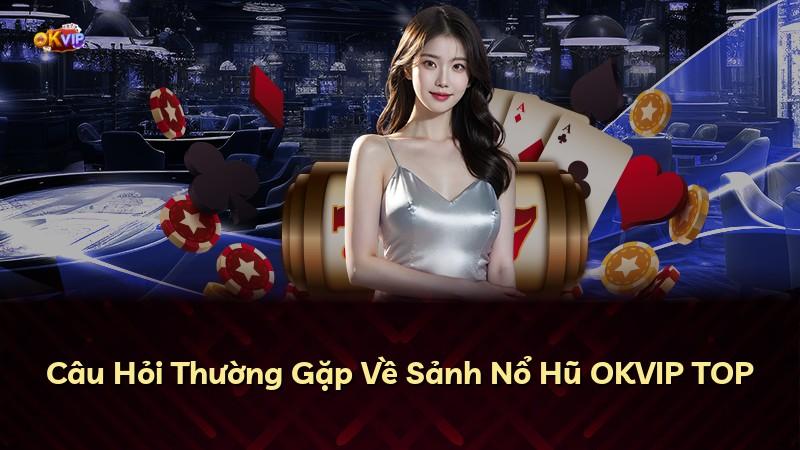 Câu Hỏi Thường Gặp Về Sảnh Nổ Hũ OKVIP TOP