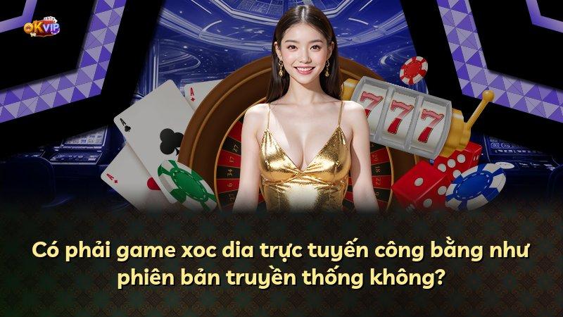 Có phải game xoc dia trực tuyến công bằng như phiên bản truyền thống không?