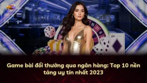 Game bài đổi thưởng qua ngân hàng: Top 10 nền tảng uy tín nhất 2025