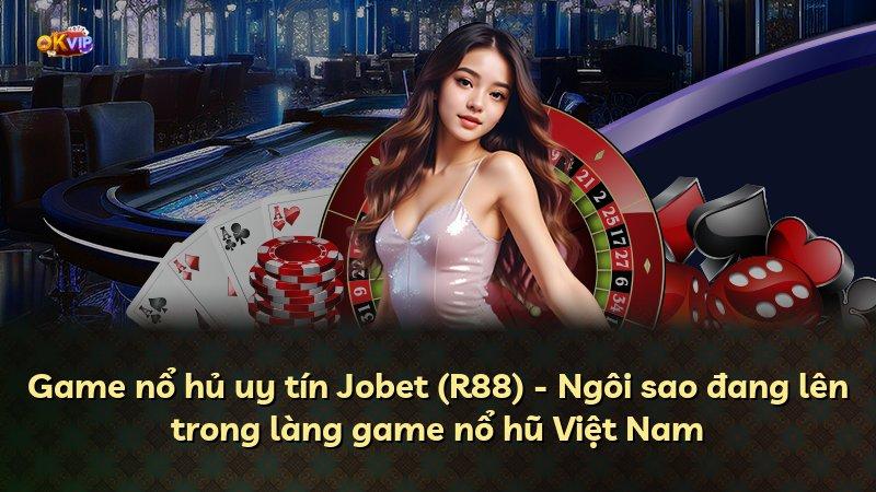 Game nổ hủ uy tín Jobet (R88) - Ngôi sao đang lên trong làng game nổ hũ Việt Nam