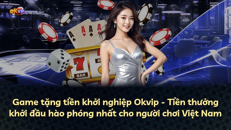 Game tặng tiền khởi nghiệp Okvip - Tiền thưởng khởi đầu hào phóng nhất cho người chơi Việt Nam