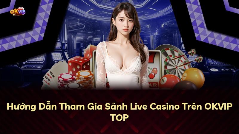 Hướng Dẫn Tham Gia Sảnh Live Casino Trên OKVIP TOP