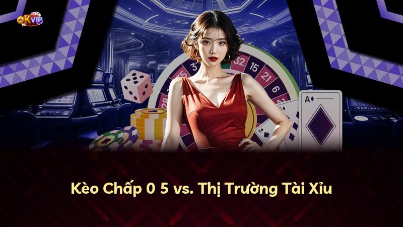 Kèo Chấp 0 5 vs. Thị Trường Tài Xỉu