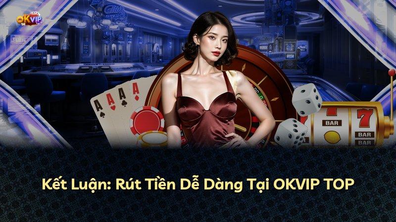 Kết Luận: Rút Tiền Dễ Dàng Tại OKVIP TOP