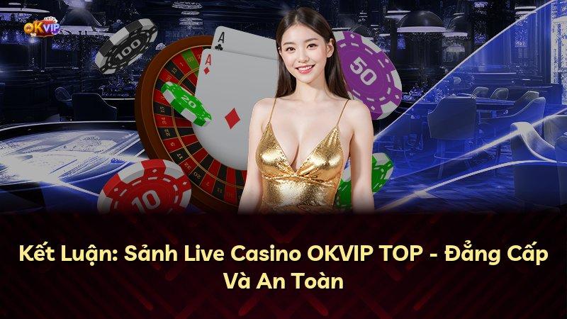 Kết Luận: Sảnh Live Casino OKVIP TOP - Đẳng Cấp Và An Toàn