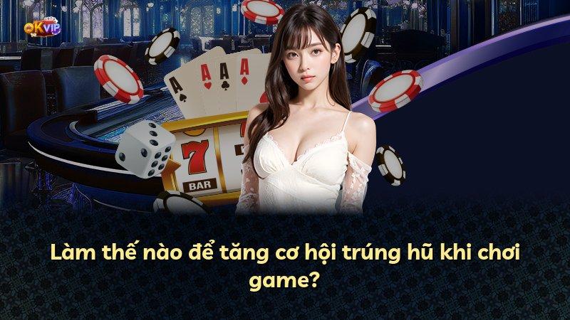 Làm thế nào để tăng cơ hội trúng hũ khi chơi game?