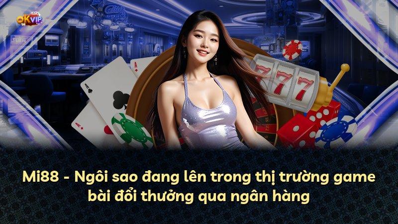 Mi88 - Ngôi sao đang lên trong thị trường game bài đổi thưởng qua ngân hàng
