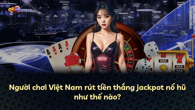 Người chơi Việt Nam rút tiền thắng jackpot nổ hũ như thế nào?