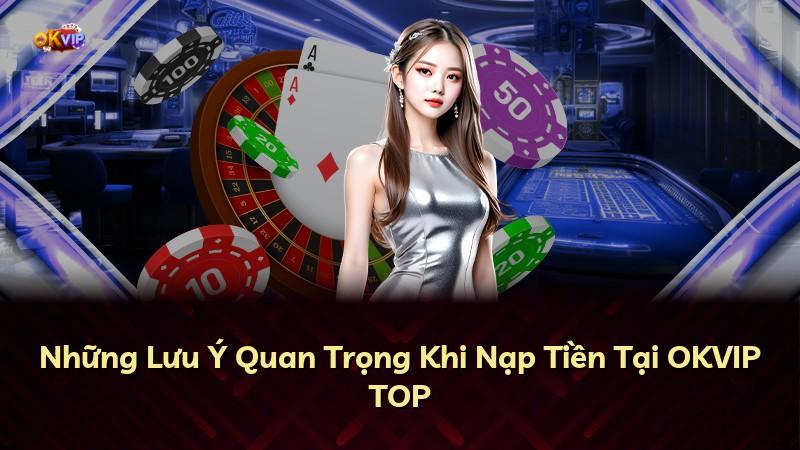 Những Lưu Ý Quan Trọng Khi Nạp Tiền Tại OKVIP TOP