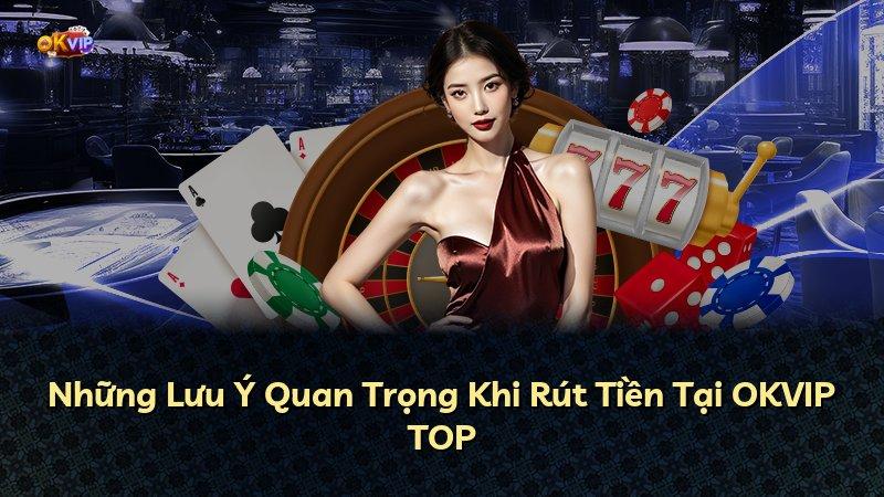 Những Lưu Ý Quan Trọng Khi Rút Tiền Tại OKVIP TOP