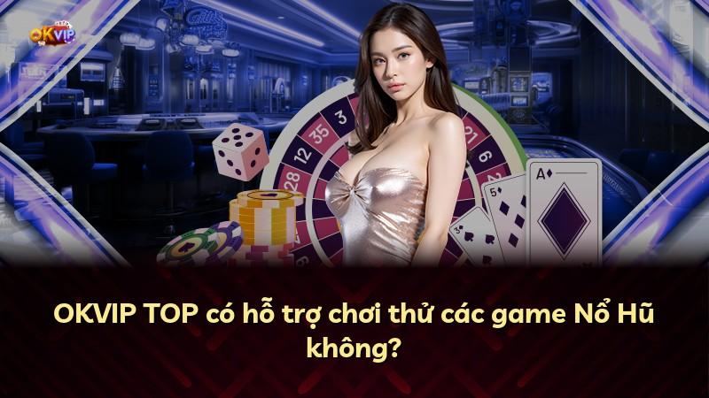 OKVIP TOP có hỗ trợ chơi thử các game Nổ Hũ không?