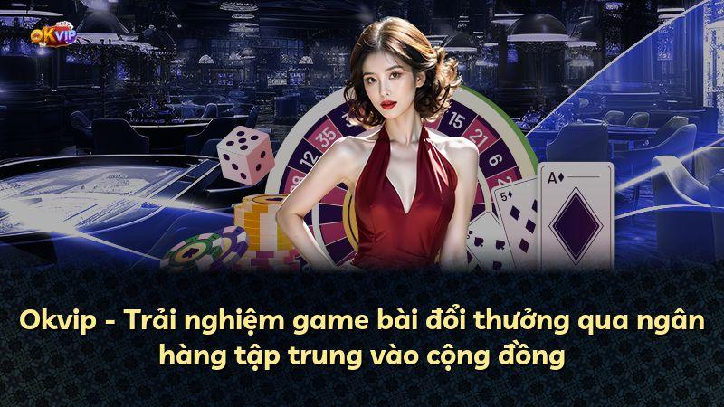 Okvip - Trải nghiệm game bài đổi thưởng qua ngân hàng tập trung vào cộng đồng