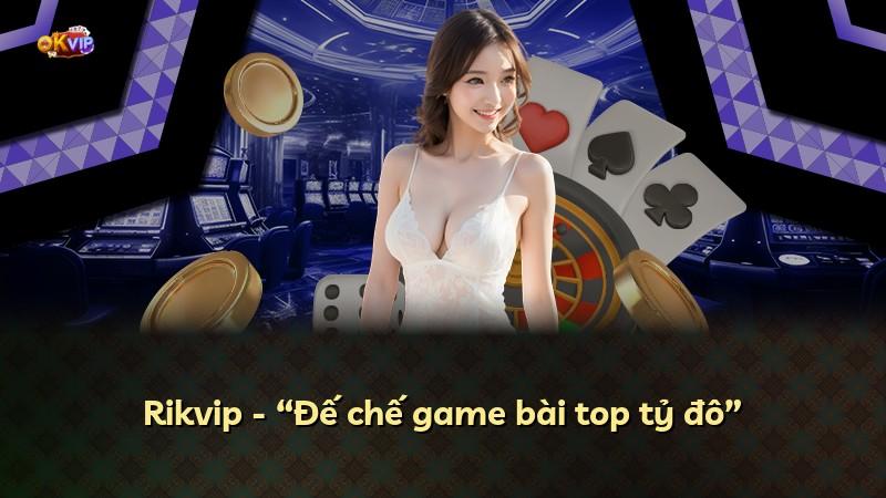 Rikvip - “Đế chế game bài top tỷ đô”