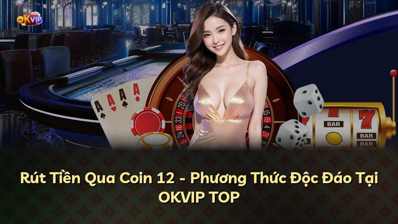 Rút Tiền Qua Coin 12 - Phương Thức Độc Đáo Tại OKVIP TOP
