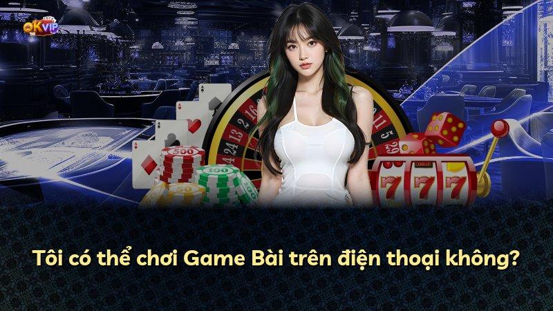 Tôi có thể chơi Game Bài trên điện thoại không?