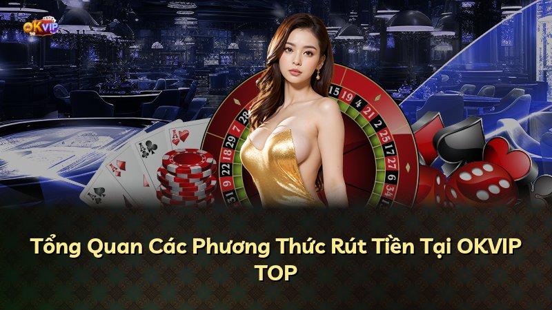 Tổng Quan Các Phương Thức Rút Tiền Tại OKVIP TOP