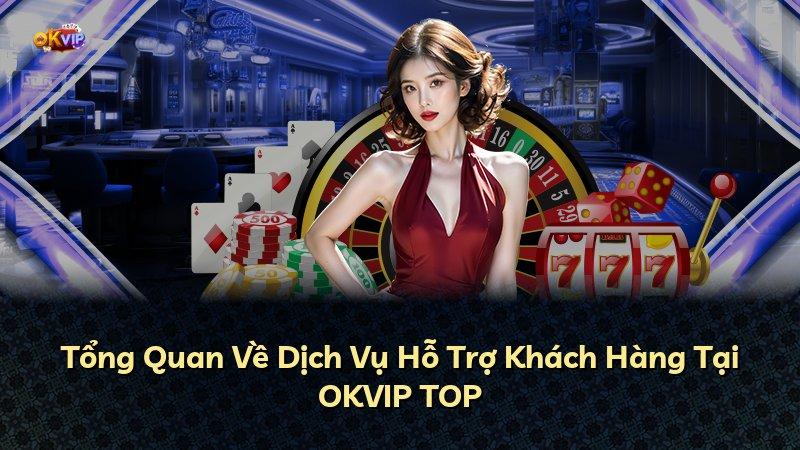 Tổng Quan Về Dịch Vụ Hỗ Trợ Khách Hàng Tại OKVIP TOP