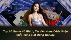 Top 10 Game Nổ Hũ Uy Tín Việt Nam: Cách Nhận Biết Trang Slot Đáng Tin Cậy