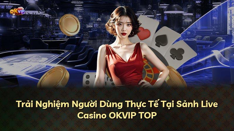 Trải Nghiệm Người Dùng Thực Tế Tại Sảnh Live Casino OKVIP TOP