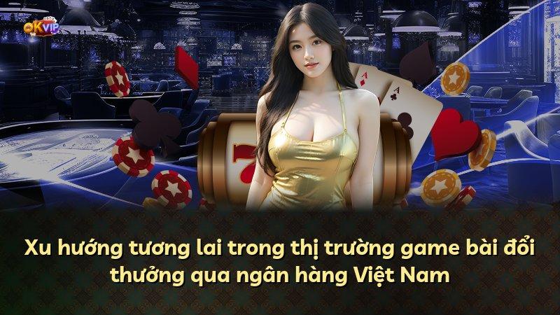 Xu hướng tương lai trong thị trường game bài đổi thưởng qua ngân hàng Việt Nam